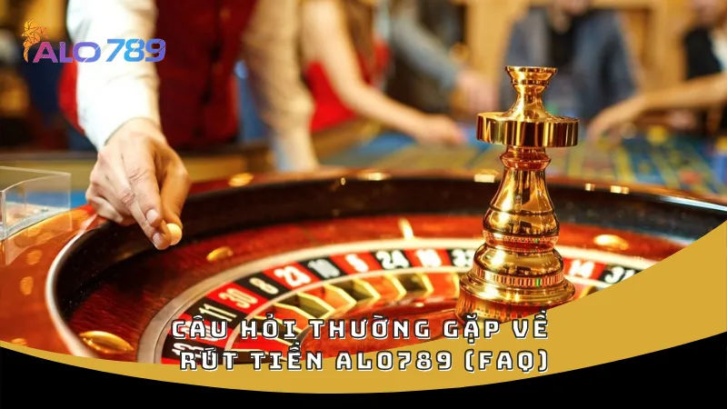 Câu hỏi thường gặp về rút tiền ALO789 (FAQ)